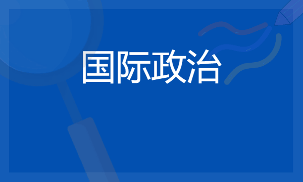 2024想学国际政治专业报什么学校 哪个大学好