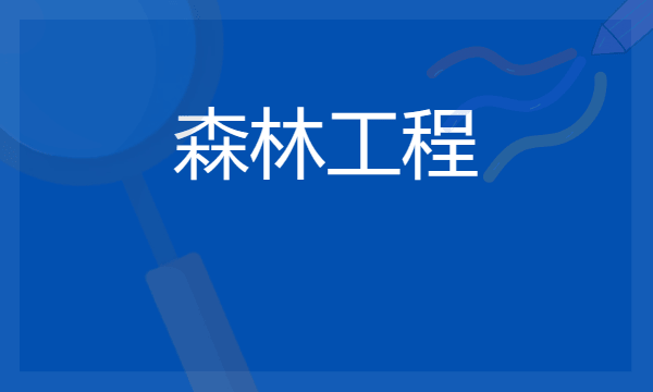 2024年森林工程专业哪些大学好 哪些院校森林工程专业强