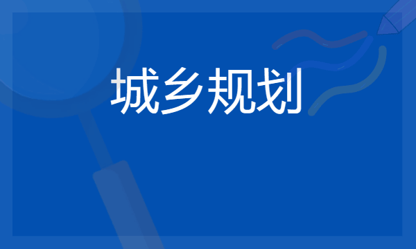 2024想学城乡规划专业报什么学校 哪个大学好