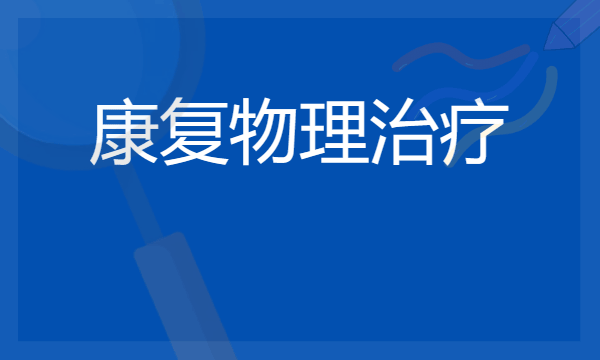 2024年康复物理治疗专业哪些大学好 哪些院校康复物理治疗专业强