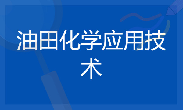 2024油田化学应用技术专业是文科还是理科 就业前景及方向